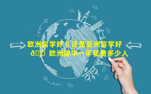 欧洲留学好 ☘ 还是亚洲留学好 🦆  欧洲留学一年花费多少人民币
